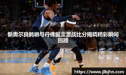 新奥尔良鹈鹕与丹佛掘金激战比分揭晓精彩瞬间回顾