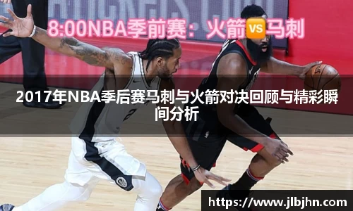 2017年NBA季后赛马刺与火箭对决回顾与精彩瞬间分析