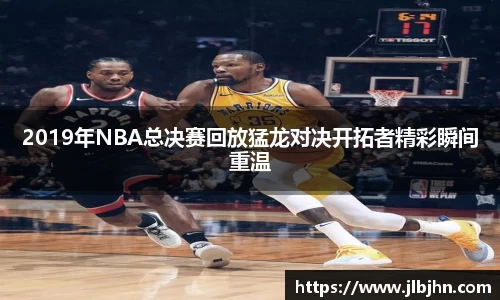 2019年NBA总决赛回放猛龙对决开拓者精彩瞬间重温