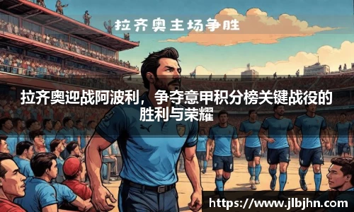 拉齐奥迎战阿波利，争夺意甲积分榜关键战役的胜利与荣耀