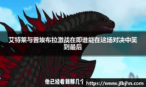 艾特莱与普埃布拉激战在即谁能在这场对决中笑到最后