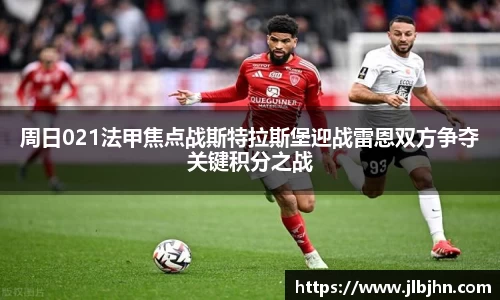 周日021法甲焦点战斯特拉斯堡迎战雷恩双方争夺关键积分之战